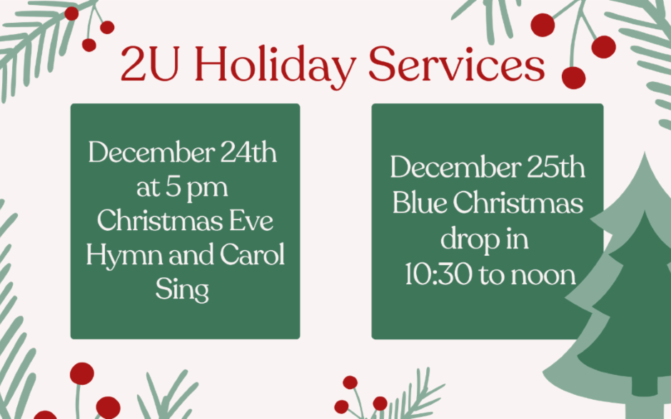 Text: 2U Holiday Services December 24th at 5 pm Christmas Eve Hymn and Carol Sing December 25th Blue Christmas drop in 10:30 to noon